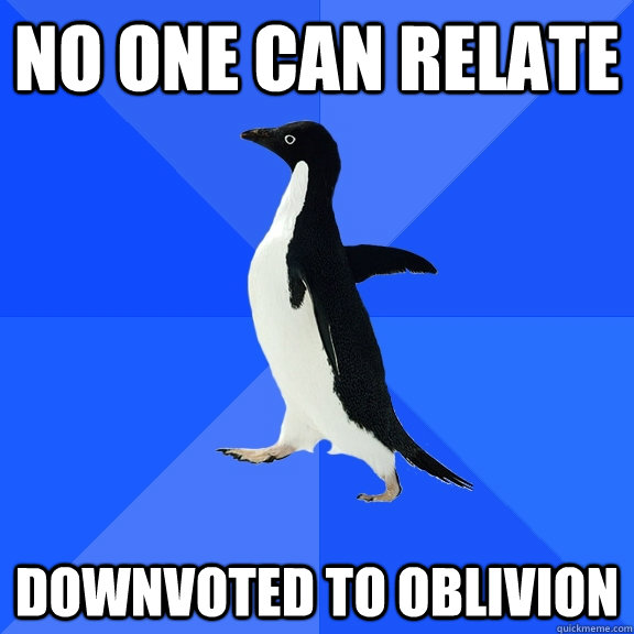 No one can relate downvoted to oblivion  Socially Awkward Penguin