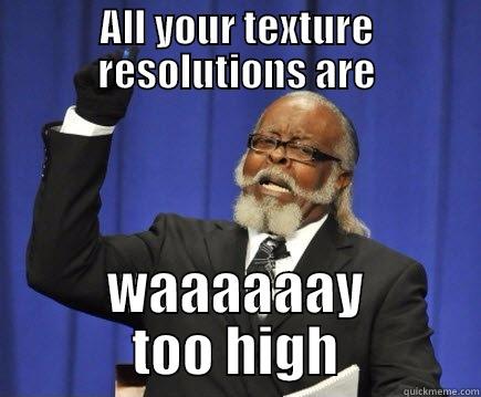 texture res - ALL YOUR TEXTURE RESOLUTIONS ARE WAAAAAAY TOO HIGH Too Damn High