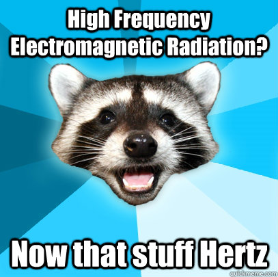 High Frequency Electromagnetic Radiation? Now that stuff Hertz - High Frequency Electromagnetic Radiation? Now that stuff Hertz  Lame Pun Coon