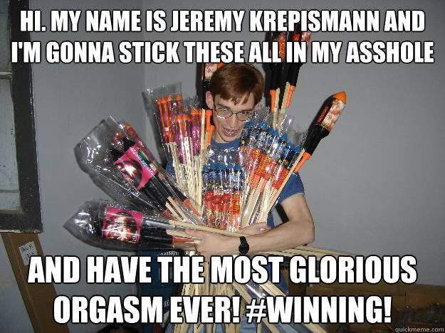 hi. my name is Jeremy Krepismann and i'm gonna stick these all in my asshole and have the most glorious ORGASM EVER! #winning!  Crazy Fireworks Nerd