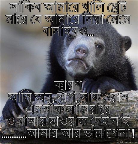 সাকিব আমারে খালি থ্রেট মারে যে আমারে নিয়া মেমে বানাইবও... কারণ আমি অনু, দীপ, সাফওয়ান এমনকি লামিয়ারে ও বাসায় দাওয়াত দেই নাই ............আমার আর ভাল্লাগেনা ! Confession Bear