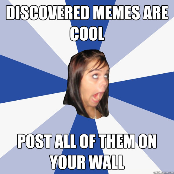 discovered memes are cool post all of them on your wall  Annoying Facebook Girl