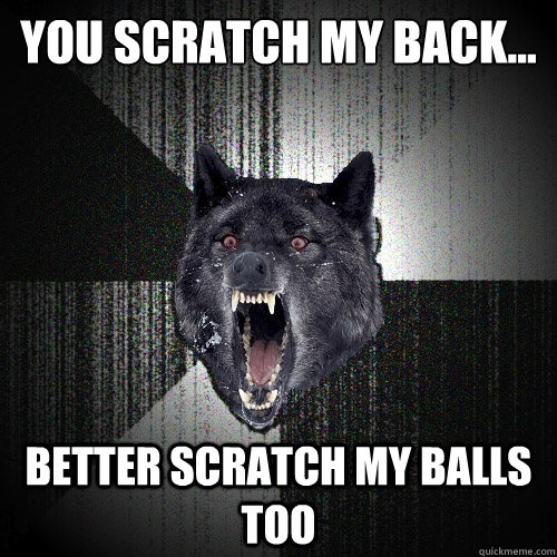 You scratch my back... Better scratch my balls too  Insanity Wolf