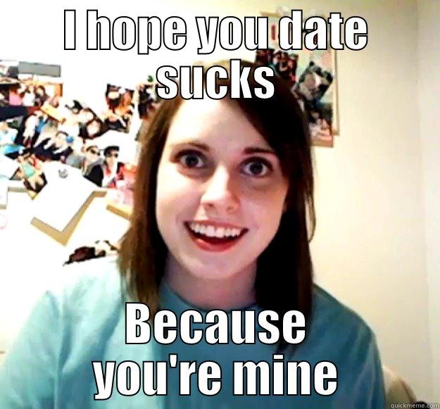 I HOPE YOU DATE SUCKS BECAUSE YOU'RE MINE Overly Attached Girlfriend