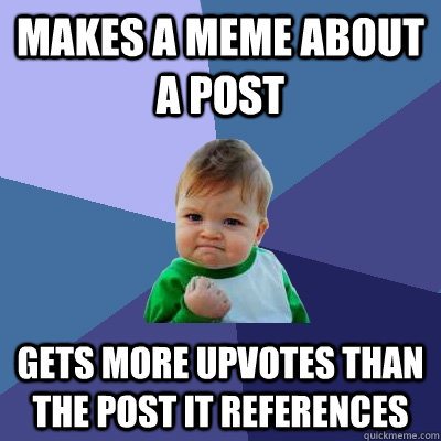 Makes a meme about a post Gets more upvotes than the post it references  Success Kid
