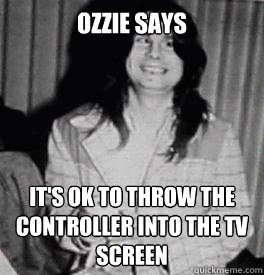 Ozzie Says It's Ok to throw the controller into the tv screen - Ozzie Says It's Ok to throw the controller into the tv screen  Ozzie Id