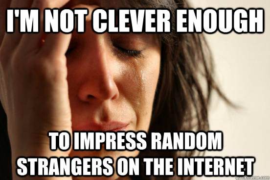 I'm not clever enough TO impress random strangers on the internet Caption 3 goes here  First World Problems