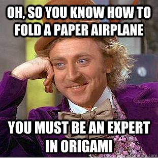 Oh, so you know how to fold a paper airplane You must be an expert in origami  Condescending Wonka