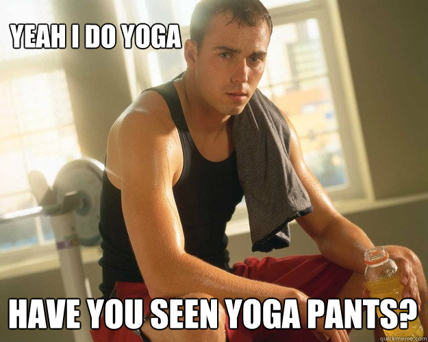 Yeah I do yoga Have you seen yoga pants?  