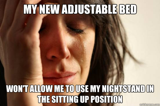 My new adjustable bed Won't allow me to use my nightstand in the sitting up position - My new adjustable bed Won't allow me to use my nightstand in the sitting up position  First World Problems