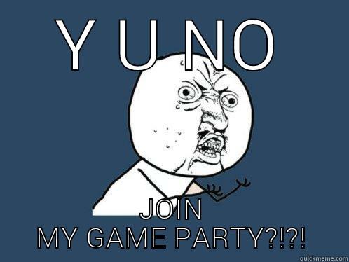 Y U NO JOIN MY GAME PARTY?!?! Y U No
