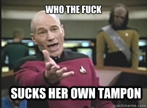 who the fuck sucks her own tampon  Annoyed Picard