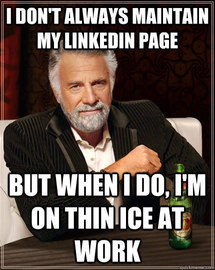 I don't always maintain my LinkedIn page but when I do, I'm  on thin ice at work  The Most Interesting Man In The World