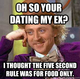 Oh so your dating my ex? I thought the five second rule was for food only. - Oh so your dating my ex? I thought the five second rule was for food only.  Condescending Wonka