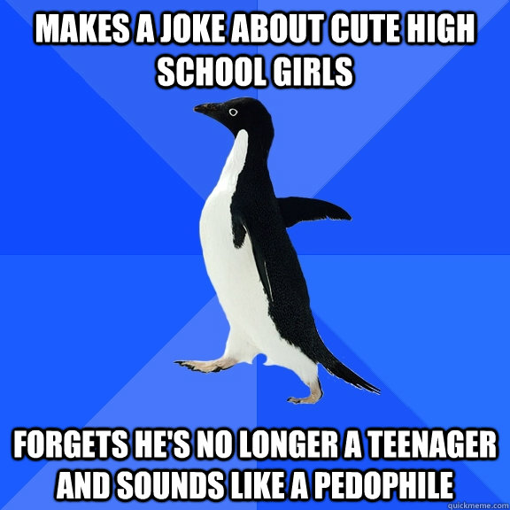 Makes a joke about cute high school girls Forgets he's no longer a teenager and sounds like a pedophile  Socially Awkward Penguin