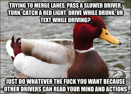 trying to merge lanes, pass a slower driver, Turn, catch a red light, drive while drunk, or text while driving? just do whatever the fuck you want because other drivers can read your mind and actions  Malicious Advice Mallard