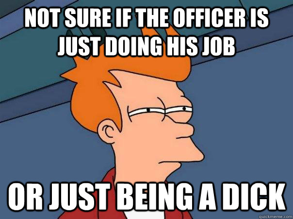 Not sure if the officer is just doing his job Or just being a dick  Futurama Fry