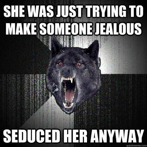 She was just trying to make someone jealous Seduced her anyway  Insanity Wolf