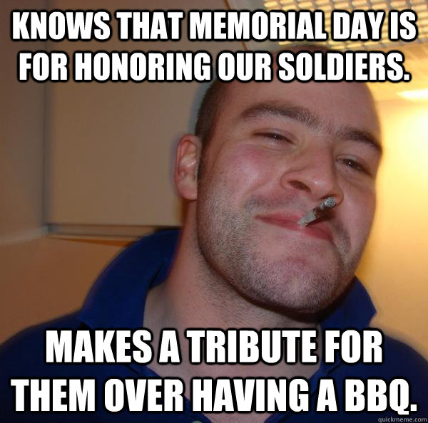 Knows that Memorial Day is for honoring our soldiers. Makes a tribute for them over having a BBQ. - Knows that Memorial Day is for honoring our soldiers. Makes a tribute for them over having a BBQ.  Misc