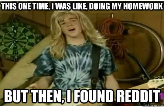 This one time, I was like, doing my homework But then, I found reddit - This one time, I was like, doing my homework But then, I found reddit  Totally Kyle