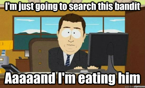 I'm just going to search this bandit Aaaaand I'm eating him  anditsgone