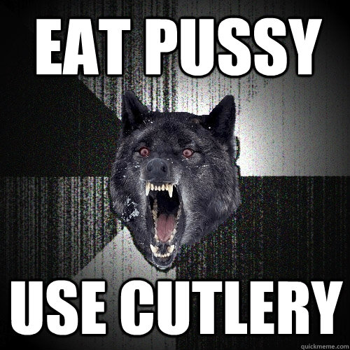 eat pussy use cutlery  Insanity Wolf