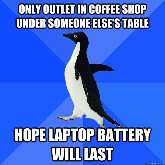 only outlet in coffee shop under someone else's table hope laptop battery will last  Socially Awkward Penguin