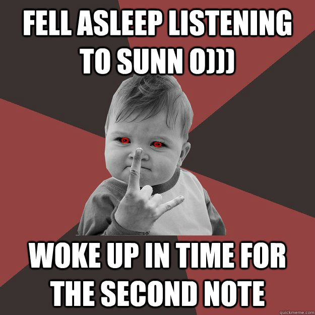 Fell asleep listening to Sunn O))) Woke up in time for the second note  Metal Success Kid