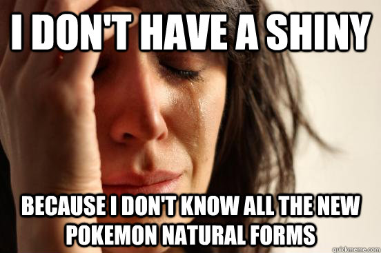 I Don't have a shiny Because i don't know all the new pokemon natural forms  First World Problems