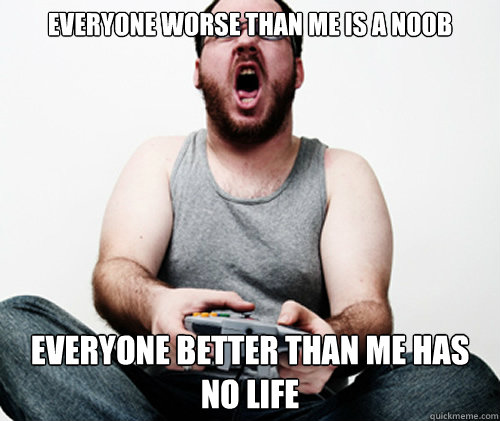 everyone worse than me is a noob everyone better than me has no life - everyone worse than me is a noob everyone better than me has no life  Online Gamer Logic