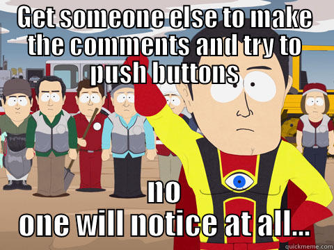 GET SOMEONE ELSE TO MAKE THE COMMENTS AND TRY TO PUSH BUTTONS NO ONE WILL NOTICE AT ALL... Captain Hindsight