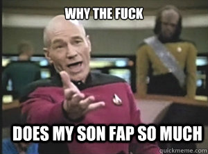 why the fuck does my son fap so much  Annoyed Picard