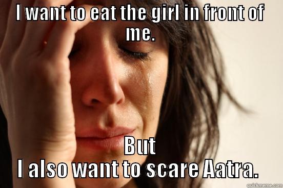 For SinRuneshade - I WANT TO EAT THE GIRL IN FRONT OF ME. BUT I ALSO WANT TO SCARE AATRA.  First World Problems