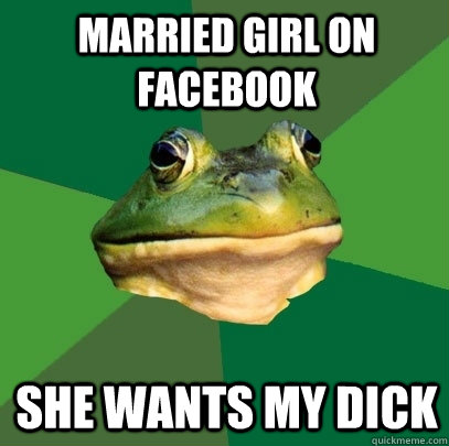 Married girl on facebook SHe wants my dick  Foul Bachelor Frog