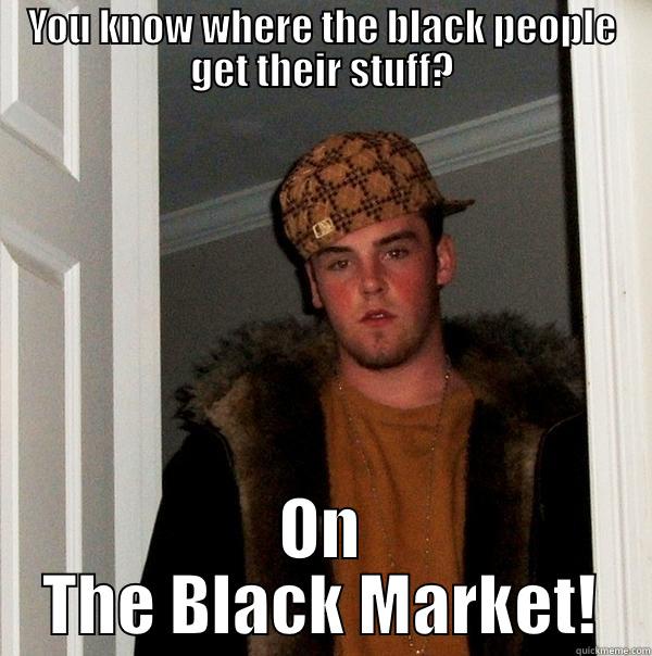 YOU KNOW WHERE THE BLACK PEOPLE GET THEIR STUFF? ON THE BLACK MARKET! Scumbag Steve