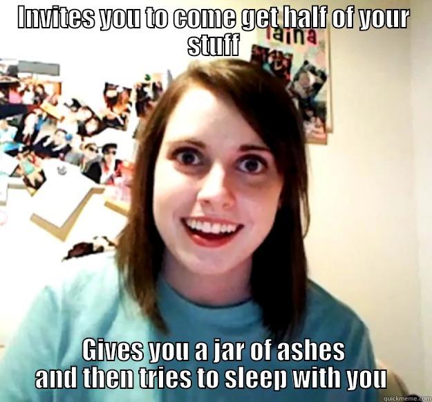 INVITES YOU TO COME GET HALF OF YOUR STUFF GIVES YOU A JAR OF ASHES AND THEN TRIES TO SLEEP WITH YOU  Overly Attached Girlfriend