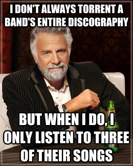 I don't always torrent a band's entire discography but when I do, I only listen to three of their songs  - I don't always torrent a band's entire discography but when I do, I only listen to three of their songs   The Most Interesting Man In The World