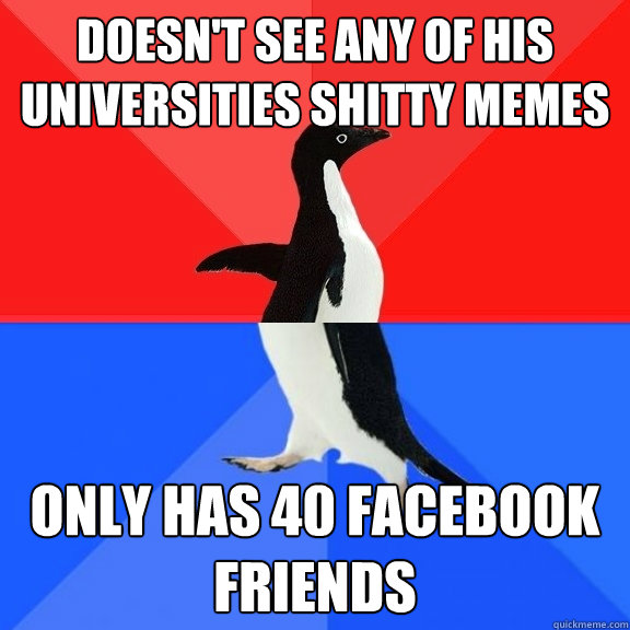 Doesn't see any of his Universities Shitty Memes on facebook ONly has 40 Facebook Friends  Socially Awksome Penguin