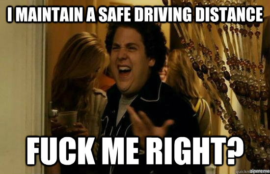 I maintain a safe driving distance Fuck me right?  superbad