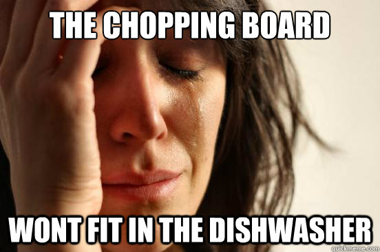 The chopping board wont fit in the dishwasher  First World Problems