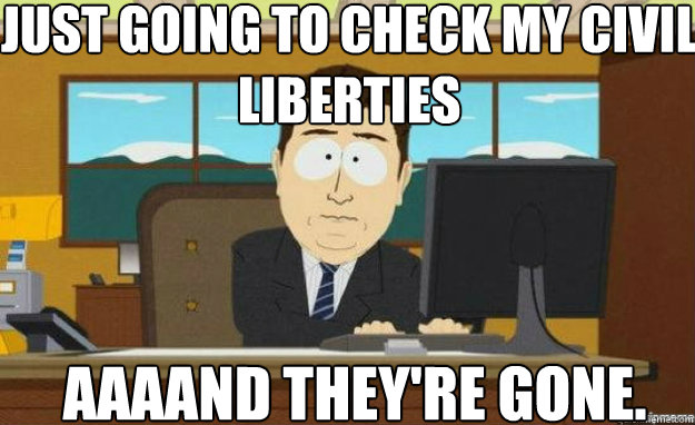 Just going to check my civil liberties AAAAND they're gone.  aaaand its gone