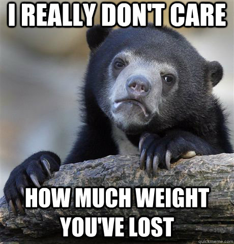 I really don't care How much weight You've lost  Confession Bear
