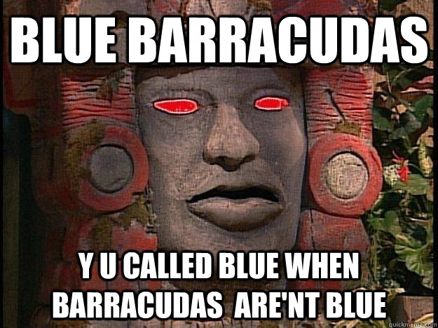 blue barracudas  y u called blue when barracudas  are'nt blue   Y U No Olmec