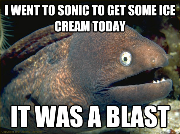 I went to sonic to get some ice cream today it was a blast  Bad Joke Eel