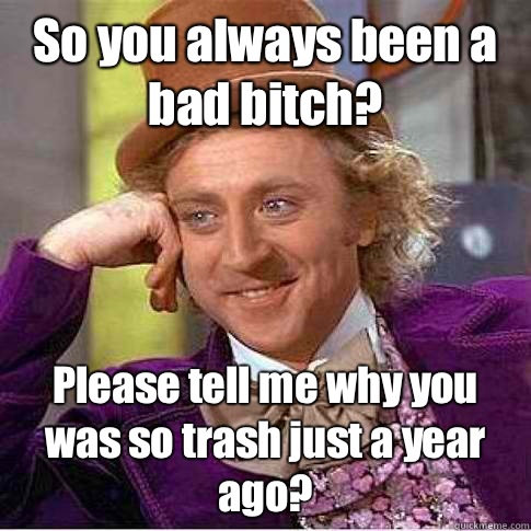 So you always been a bad bitch? Please tell me why you was so trash just a year ago?   instagram
