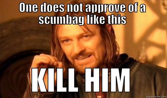 ONE DOES NOT APPROVE OF A SCUMBAG LIKE THIS KILL HIM Boromir