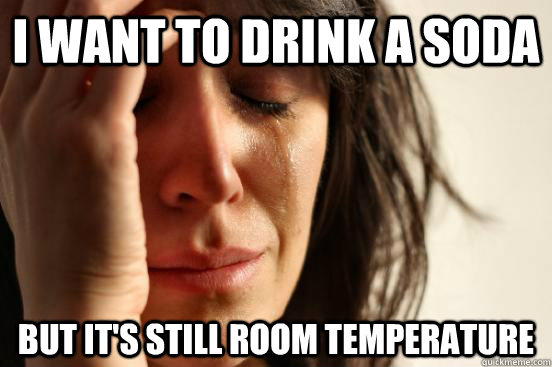 I want to drink a soda But it's STILL room temperature  Atheist First World Problems