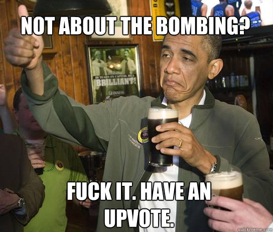 Not about the bombing? Fuck it. have an upvote.  Upvoting Obama