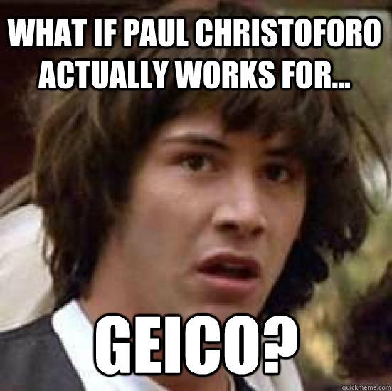 What if paul christoforo actually works for... Geico? - What if paul christoforo actually works for... Geico?  conspiracy keanu