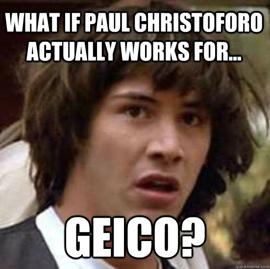 What if paul christoforo actually works for... Geico?  conspiracy keanu